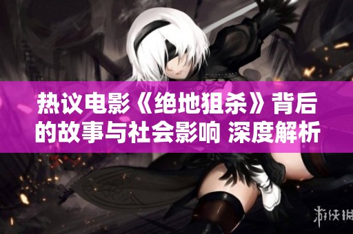 热议电影《绝地狙杀》背后的故事与社会影响 深度解析引发广泛讨论