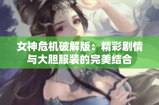 女神危机破解版：精彩剧情与大胆服装的完美结合