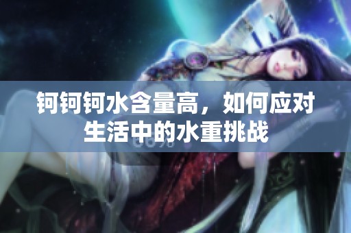 钶钶钶水含量高，如何应对生活中的水重挑战