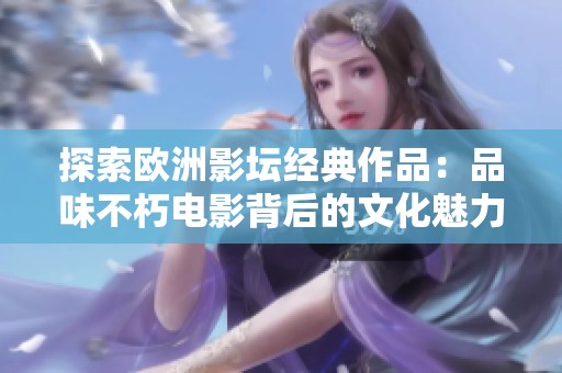 探索欧洲影坛经典作品：品味不朽电影背后的文化魅力
