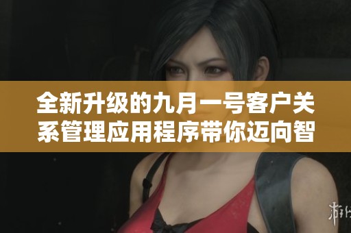 全新升级的九月一号客户关系管理应用程序带你迈向智能化未来