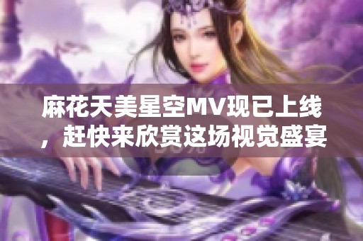 麻花天美星空MV现已上线，赶快来欣赏这场视觉盛宴吧