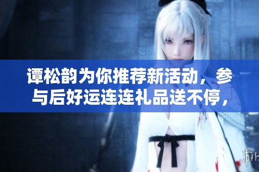 谭松韵为你推荐新活动，参与后好运连连礼品送不停，快来加入吧！