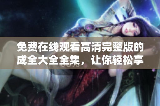 免费在线观看高清完整版的成全大全全集，让你轻松享受精彩内容