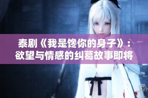 泰剧《我是馋你的身子》：欲望与情感的纠葛故事即将揭晓
