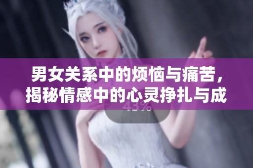男女关系中的烦恼与痛苦，揭秘情感中的心灵挣扎与成长