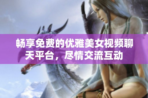 畅享免费的优雅美女视频聊天平台，尽情交流互动