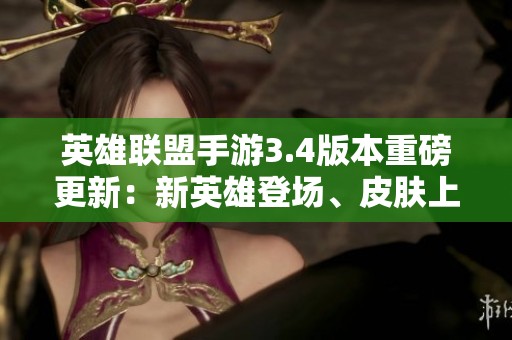 英雄联盟手游3.4版本重磅更新：新英雄登场、皮肤上线及全新玩法体验详解