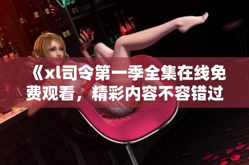 《xl司令第一季全集在线免费观看，精彩内容不容错过》