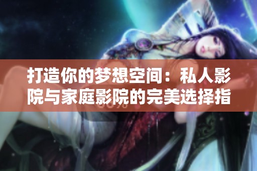打造你的梦想空间：私人影院与家庭影院的完美选择指南