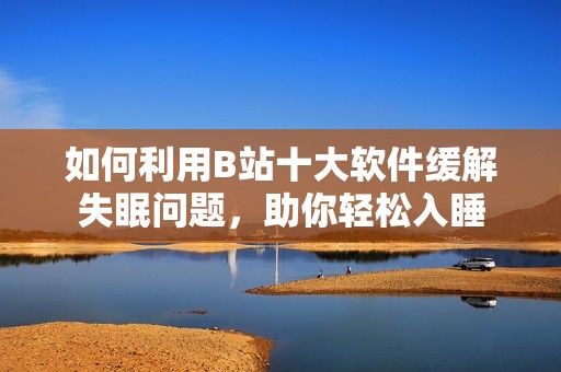 如何利用B站十大软件缓解失眠问题，助你轻松入睡