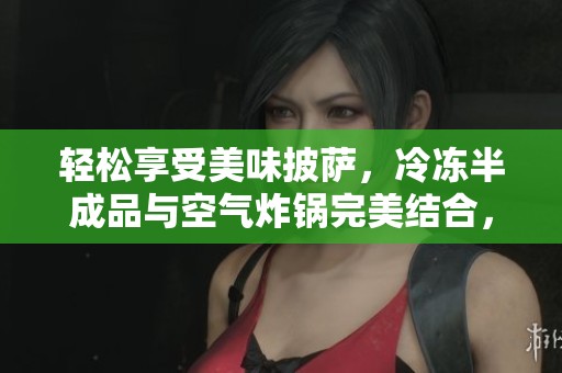 轻松享受美味披萨，冷冻半成品与空气炸锅完美结合，开启你的美食新体验