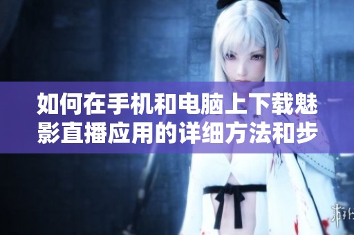 如何在手机和电脑上下载魅影直播应用的详细方法和步骤