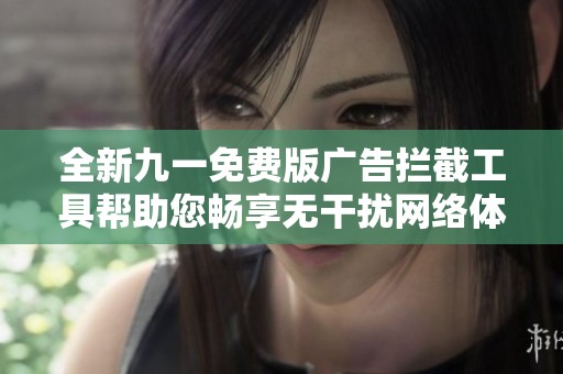 全新九一免费版广告拦截工具帮助您畅享无干扰网络体验