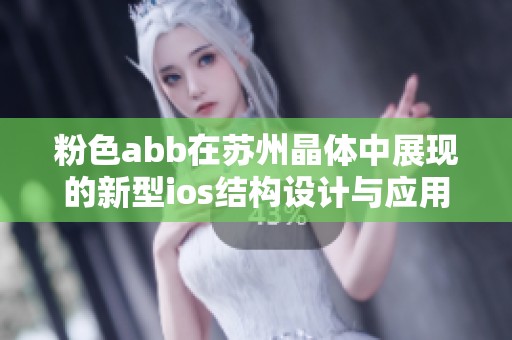 粉色abb在苏州晶体中展现的新型ios结构设计与应用探讨