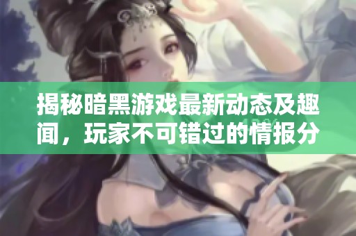 揭秘暗黑游戏最新动态及趣闻，玩家不可错过的情报分享