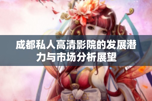 成都私人高清影院的发展潜力与市场分析展望
