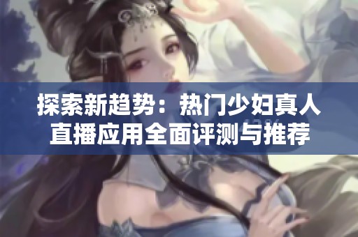 探索新趋势：热门少妇真人直播应用全面评测与推荐