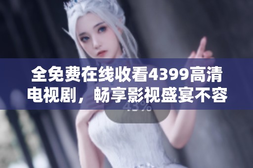 全免费在线收看4399高清电视剧，畅享影视盛宴不容错过！