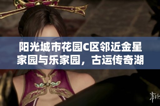阳光城市花园C区邻近金星家园与乐家园，古运传奇湖滨商业街与中医院共建繁华生活圈