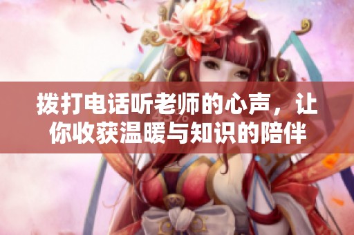 拨打电话听老师的心声，让你收获温暖与知识的陪伴