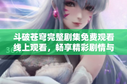 斗破苍穹完整剧集免费观看线上观看，畅享精彩剧情与热血冒险