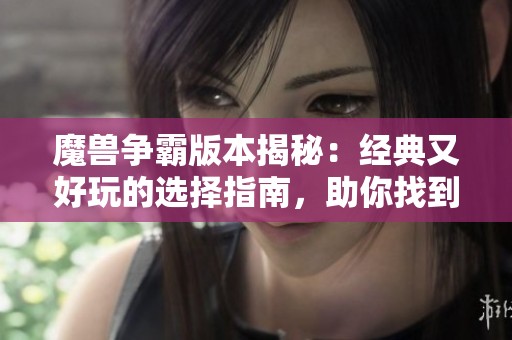 魔兽争霸版本揭秘：经典又好玩的选择指南，助你找到心仪之作！