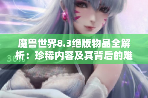 魔兽世界8.3绝版物品全解析：珍稀内容及其背后的难忘故事回顾