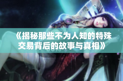 《揭秘那些不为人知的特殊交易背后的故事与真相》
