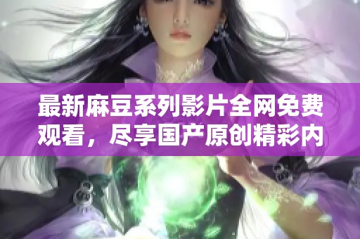 最新麻豆系列影片全网免费观看，尽享国产原创精彩内容