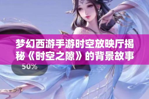 梦幻西游手游时空放映厅揭秘《时空之隙》的背景故事与玩法亮点