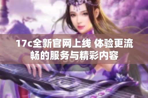 17c全新官网上线 体验更流畅的服务与精彩内容