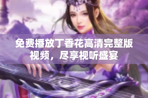 免费播放丁香花高清完整版视频，尽享视听盛宴