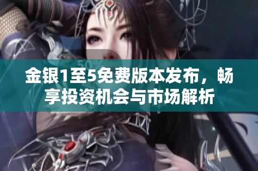 金银1至5免费版本发布，畅享投资机会与市场解析