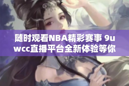 随时观看NBA精彩赛事 9uwcc直播平台全新体验等你来享