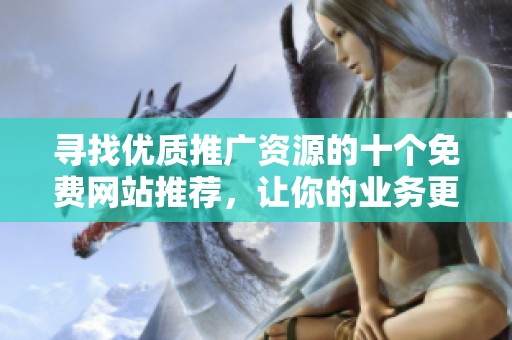 寻找优质推广资源的十个免费网站推荐，让你的业务更上一层楼