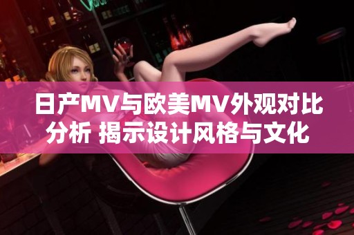日产MV与欧美MV外观对比分析 揭示设计风格与文化差异