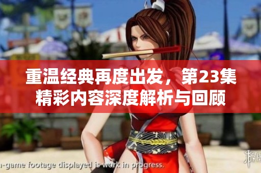 重温经典再度出发，第23集精彩内容深度解析与回顾