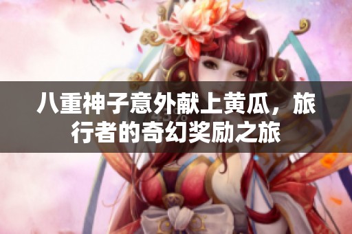 八重神子意外献上黄瓜，旅行者的奇幻奖励之旅