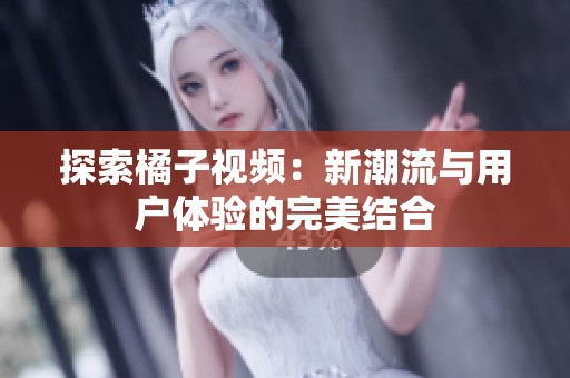探索橘子视频：新潮流与用户体验的完美结合