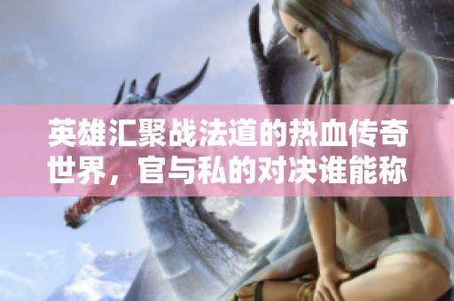 英雄汇聚战法道的热血传奇世界，官与私的对决谁能称霸你的游戏领域