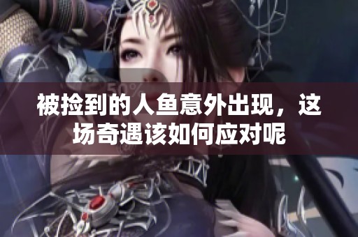 被捡到的人鱼意外出现，这场奇遇该如何应对呢