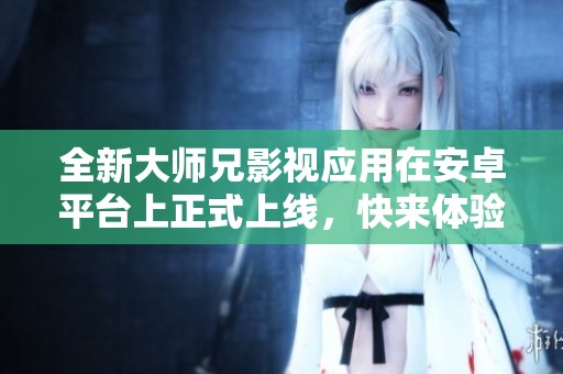 全新大师兄影视应用在安卓平台上正式上线，快来体验吧！
