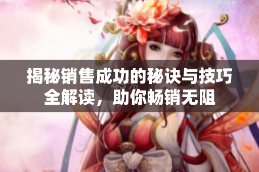 揭秘销售成功的秘诀与技巧全解读，助你畅销无阻