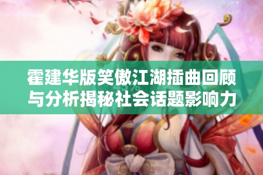 霍建华版笑傲江湖插曲回顾与分析揭秘社会话题影响力与音乐魅力