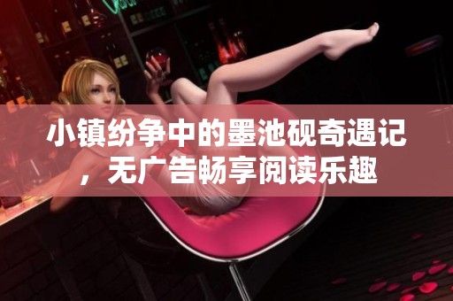 小镇纷争中的墨池砚奇遇记，无广告畅享阅读乐趣