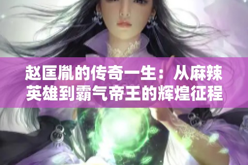 赵匡胤的传奇一生：从麻辣英雄到霸气帝王的辉煌征程与独特风采