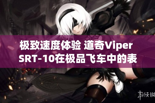 极致速度体验 道奇Viper SRT-10在极品飞车中的表现深度解析