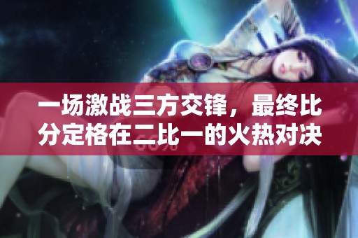 一场激战三方交锋，最终比分定格在二比一的火热对决