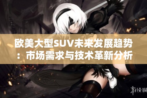 欧美大型SUV未来发展趋势：市场需求与技术革新分析